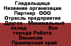 Гладильщица › Название организации ­ Партнер, ООО › Отрасль предприятия ­ Другое › Минимальный оклад ­ 20 000 - Все города Работа » Вакансии   . Приморский край,Уссурийский г. о. 